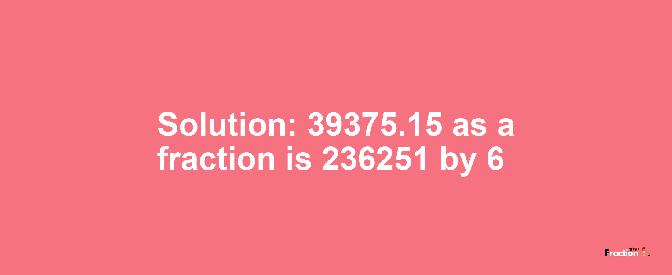 Solution:39375.15 as a fraction is 236251/6